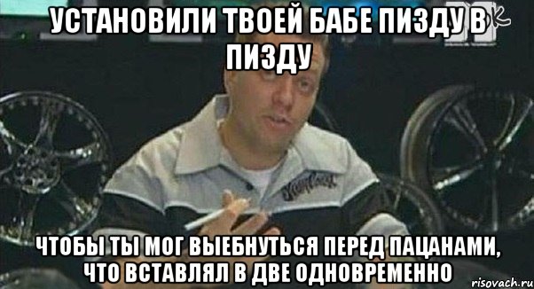 установили твоей бабе пизду в пизду чтобы ты мог выебнуться перед пацанами, что вставлял в две одновременно, Мем Монитор (тачка на прокачку)