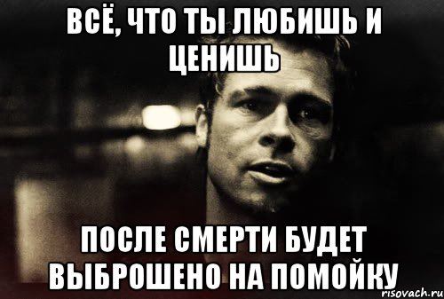 всё, что ты любишь и ценишь после смерти будет выброшено на помойку, Мем Тайлер