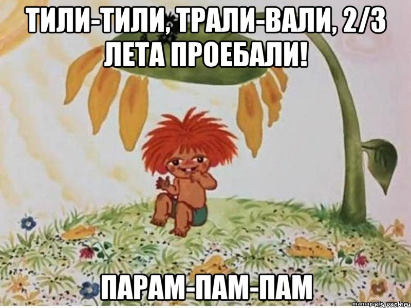 тили-тили, трали-вали, 2/3 лета проебали! парам-пам-пам