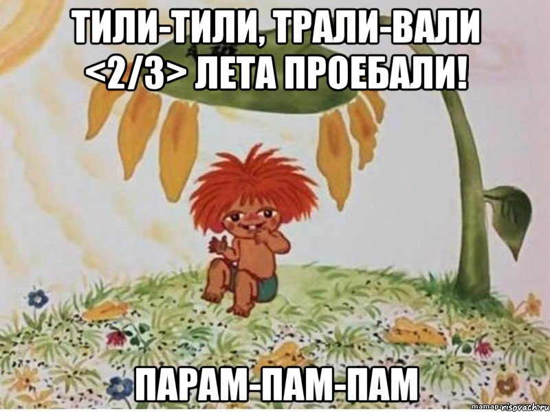 тили-тили, трали-вали <2/3> лета проебали! парам-пам-пам