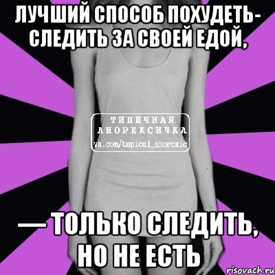 лучший способ похудеть- следить за своей едой, — только следить, но не есть, Мем Типичная анорексичка