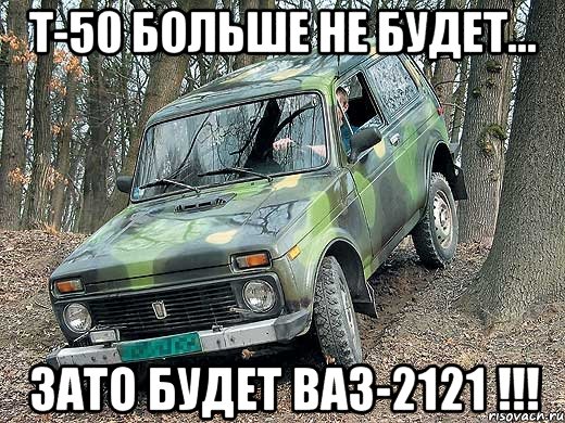 т-50 больше не будет... зато будет ваз-2121 !!!