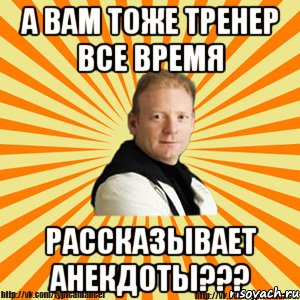 а вам тоже тренер все время рассказывает анекдоты???