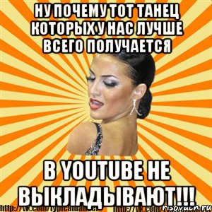 ну почему тот танец которых у нас лучше всего получается в youtube he выкладывают!!!