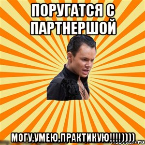 поругатся с партнершой могу,умею,практикую!!!))))