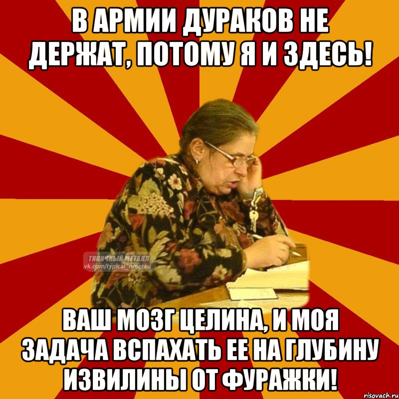 в армии дураков не держат, потому я и здесь! ваш мозг целина, и моя задача вспахать ее на глубину извилины от фуражки!