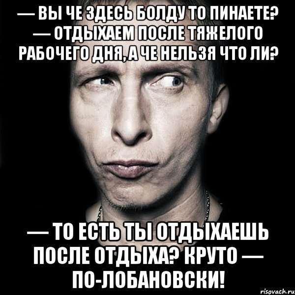 — вы че здесь болду то пинаете? — отдыхаем после тяжелого рабочего дня, а че нельзя что ли? — то есть ты отдыхаешь после отдыха? круто — по-лобановски!, Мем  Типичный Охлобыстин