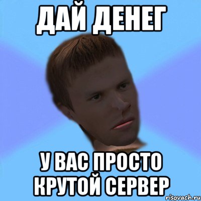дай денег у вас просто крутой сервер