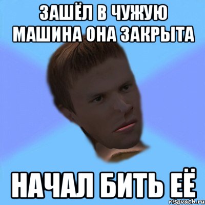 зашёл в чужую машина она закрыта начал бить её