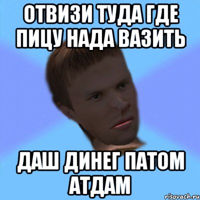 отвизи туда где пицу нада вазить даш динег патом атдам