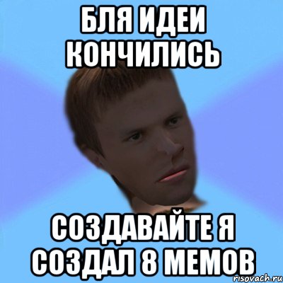 бля идеи кончились создавайте я создал 8 мемов