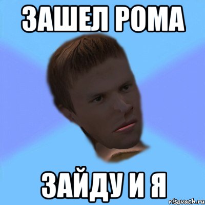 зашел рома зайду и я