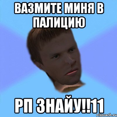 вазмите миня в палицию рп знайу!!11