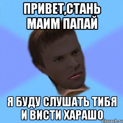 привет,стань маим папай я буду слушать тибя и висти харашо