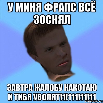 у миня фрапс всё зоснял завтра жалобу накотаю и тибя уволят!1!111!11!11