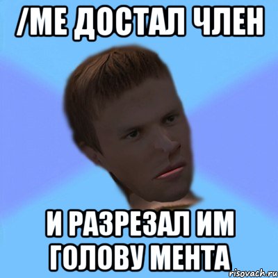 /me достал член и разрезал им голову мента