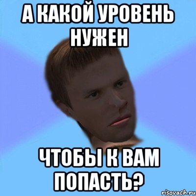 а какой уровень нужен чтобы к вам попасть?