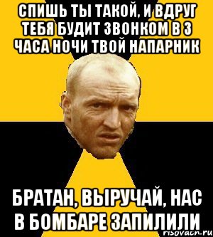 спишь ты такой, и вдруг тебя будит звонком в 3 часа ночи твой напарник братан, выручай, нас в бомбаре запилили