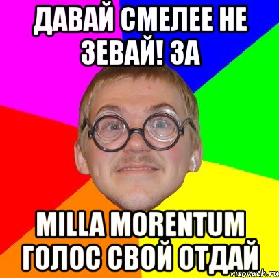 давай смелее не зевай! за milla morentum голос свой отдай, Мем Типичный ботан