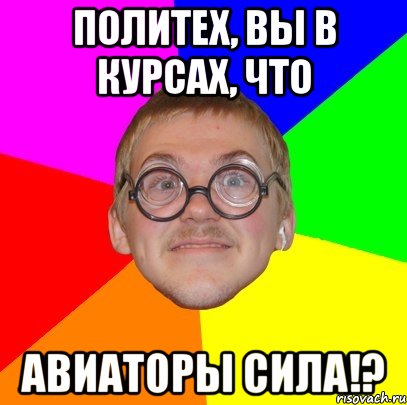 политех, вы в курсах, что авиаторы сила!?, Мем Типичный ботан