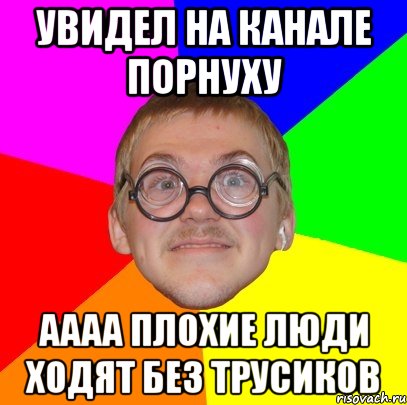 увидел на канале порнуху аааа плохие люди ходят без трусиков, Мем Типичный ботан