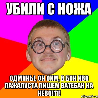 убили с ножа одмины, он оим, в бон иво пажалуста пишем ватебан на нево!11!, Мем Типичный ботан