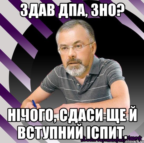 здав дпа, зно? нічого, сдаси ще й вступний іспит.