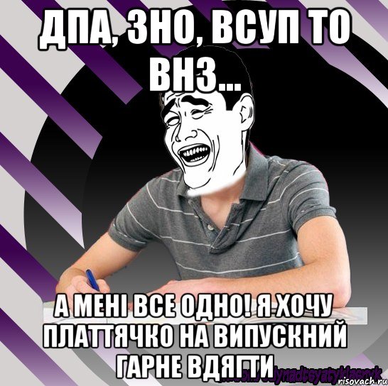 дпа, зно, всуп то внз... а мені все одно! я хочу платтячко на випускний гарне вдягти