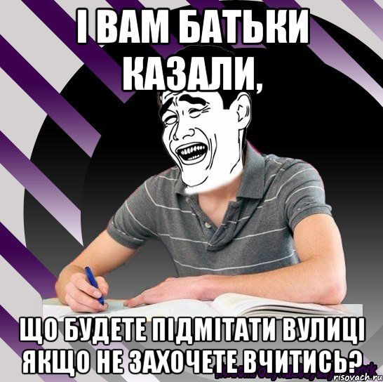 і вам батьки казали, що будете підмітати вулиці якщо не захочете вчитись?