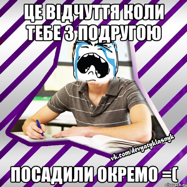 це відчуття коли тебе з подругою посадили окремо =(, Мем Типовий девятикласник