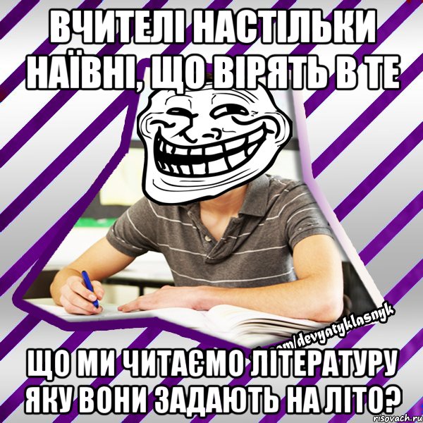 вчителі настільки наївні, що вірять в те що ми читаємо літературу яку вони задають на літо?