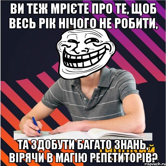 ви теж мрієте про те, щоб весь рік нічого не робити, та здобути багато знань, вірячи в магію репетиторів?