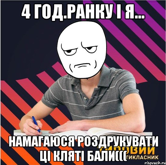 4 год.ранку і я... намагаюся роздрукувати ці кляті бали(((, Мем Типовий одинадцятикласник