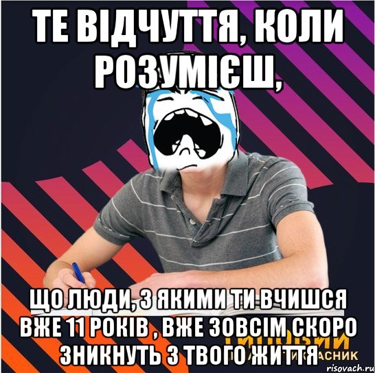 те відчуття, коли розумієш, що люди, з якими ти вчишся вже 11 років , вже зовсім скоро зникнуть з твого життя, Мем Типовий одинадцятикласник