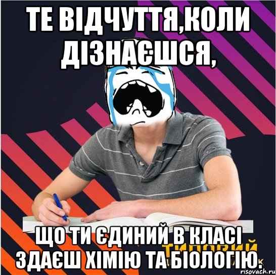 те відчуття,коли дізнаєшся, що ти єдиний в класі здаєш хімію та біологію., Мем Типовий одинадцятикласник