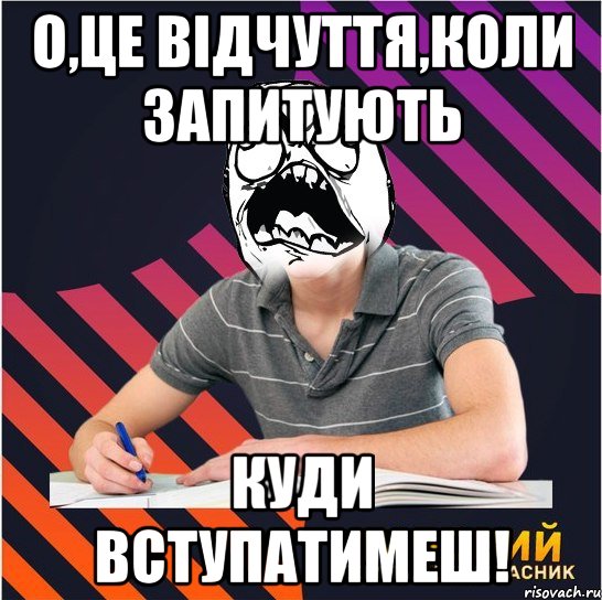 о,це відчуття,коли запитують куди вступатимеш!