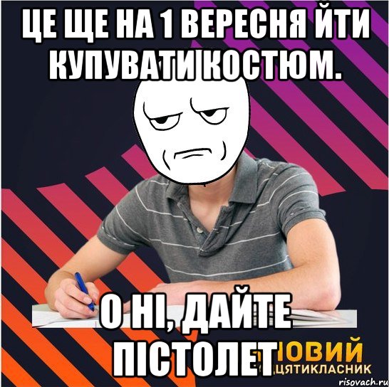 це ще на 1 вересня йти купувати костюм. о ні, дайте пістолет, Мем Типовий одинадцятикласник