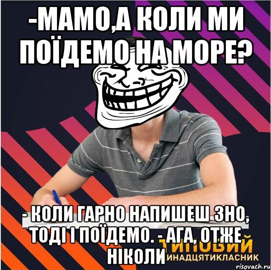 -мамо,а коли ми поїдемо на море? - коли гарно напишеш зно, тоді і поїдемо. - ага, отже ніколи, Мем Типовий одинадцятикласник