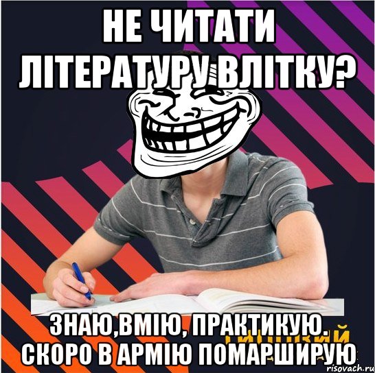 не читати літературу влітку? знаю,вмію, практикую. скоро в армію помарширую