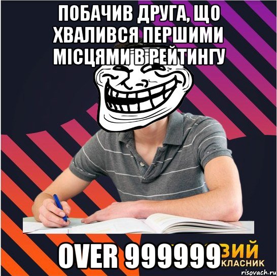 побачив друга, що хвалився першими місцями в рейтингу over 999999