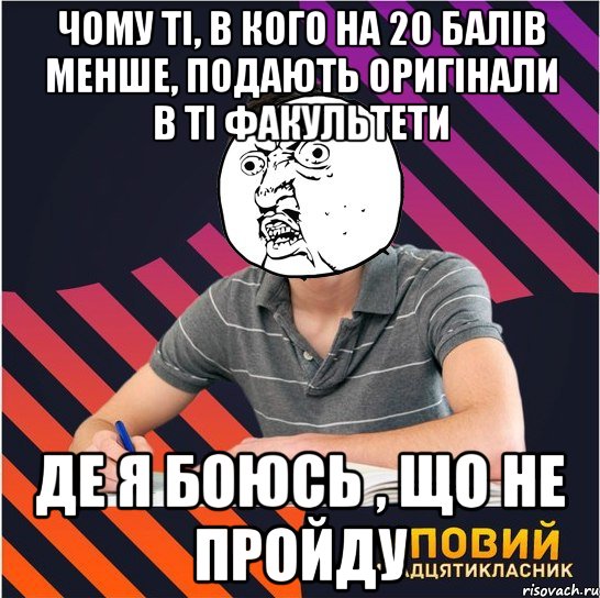 чому ті, в кого на 20 балів менше, подають оригінали в ті факультети де я боюсь , що не пройду