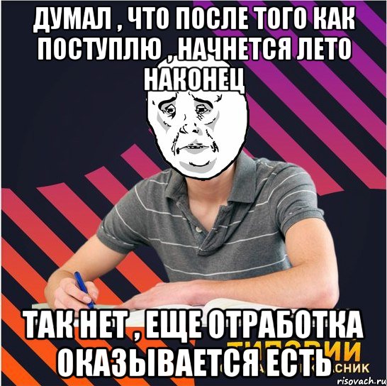 думал , что после того как поступлю , начнется лето наконец так нет , еще отработка оказывается есть