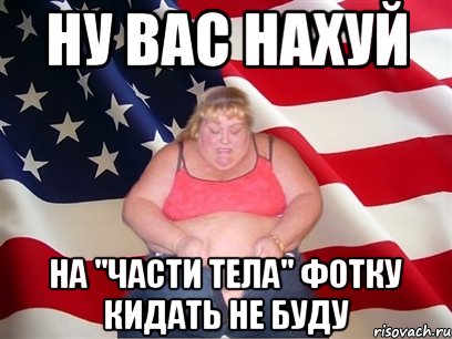 ну вас нахуй на "части тела" фотку кидать не буду, Мем Толстая американка