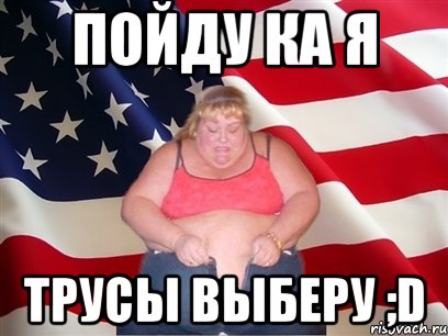 пойду ка я трусы выберу ;d, Мем Толстая американка