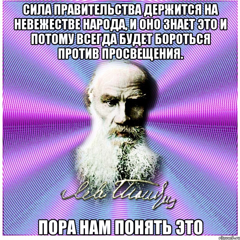 сила правительства держится на невежестве народа, и оно знает это и потому всегда будет бороться против просвещения. пора нам понять это, Мем толстой