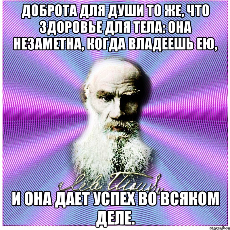 доброта для души то же, что здоровье для тела: она незаметна, когда владеешь ею, и она дает успех во всяком деле., Мем толстой
