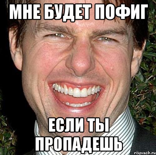 мне будет пофиг если ты пропадешь