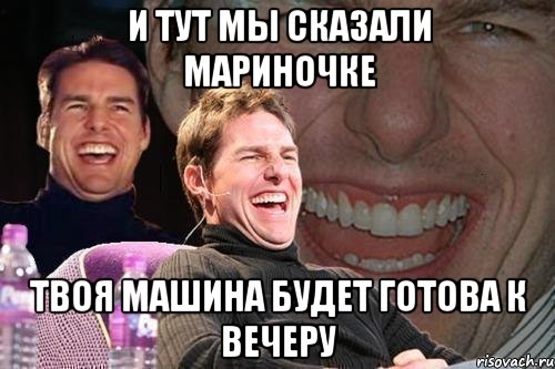 и тут мы сказали мариночке твоя машина будет готова к вечеру, Мем том круз