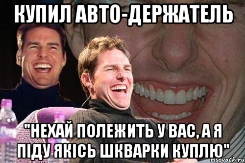 купил авто-держатель "нехай полежить у вас, а я піду якісь шкварки куплю", Мем том круз