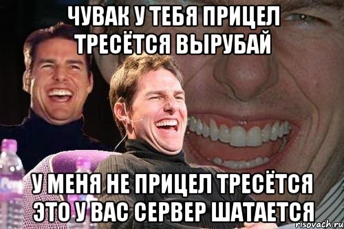 чувак у тебя прицел тресётся вырубай у меня не прицел тресётся это у вас сервер шатается, Мем том круз